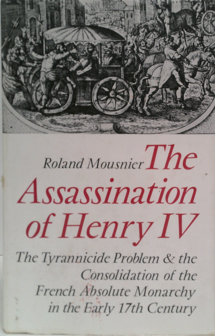 Assassination of Henry IV: The Tyrannicide Problem and the Consolidation of the French Absolute Monarchy in the Early Seventeenth Century