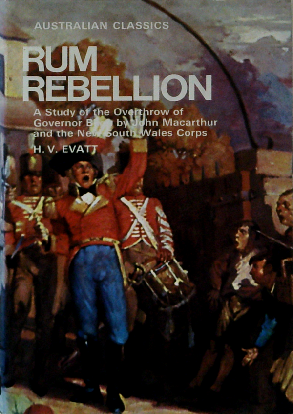 Rum Rebellion: A Study Of The Overthrow Of Governor Bligh And John Macarthur And The New South Wales Corps