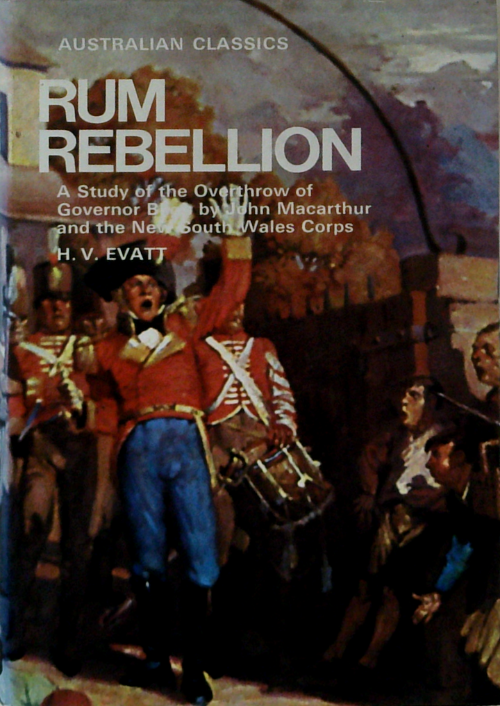 Rum Rebellion: A Study Of The Overthrow Of Governor Bligh And John Macarthur And The New South Wales Corps