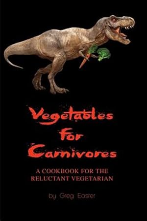 Vegetables for Carnivores - A Cookbook for the Reluctant Vegetarian