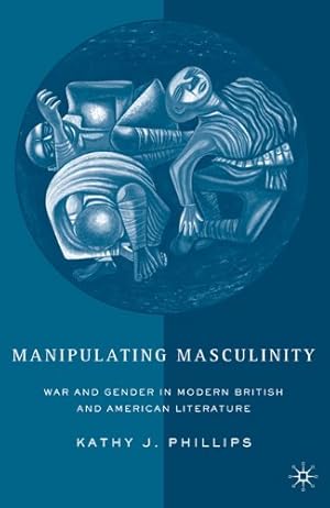 Manipulating Masculinity: War and Gender in Modern British and American Literature