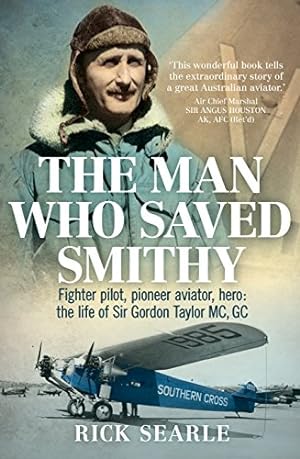 The Man Who Saved Smithy: Fighter Pilot, Pioneer Aviator, Hero: the Life of Sir Gordon Taylor Gc, Mc