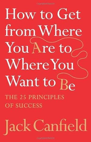 How to Get from Where You Are to Where You Want to Be: The 25 Principles of Success