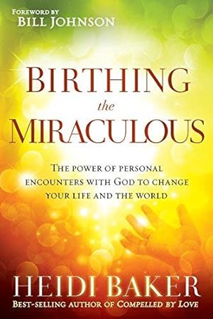 Birthing the Miraculous: The Power of Personal Encounters with God to Change Your Life and the World