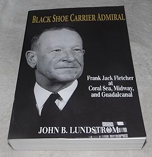 Black Shoe Carrier Admiral: Frank Jack Fletcher at Coral Sea, Midway and Guadalcanal