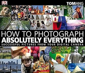 How to Photograph Absolutely Everything: Successful Pictures from your Digital Camera