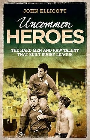 Uncommon Heroes : The Hard Men and Raw Talent That Built Rugby League