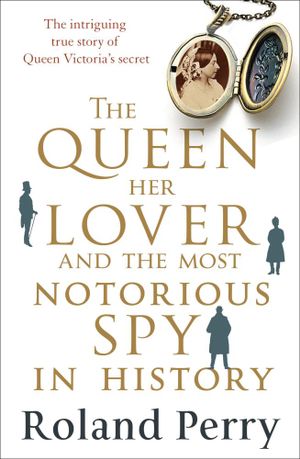 The Queen, Her Lover and the Most Notorious Spy in History: The Intriguing True Story of Queen Victoria's Secret