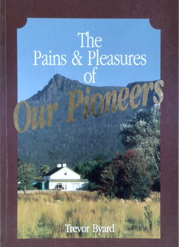 The Pains and Pleasures of Our Pioneers: One Tasmanian Family 1856-1934 [SIGNED]