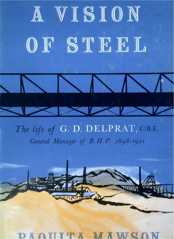 A Vision of Steel: The Life Of G.D. Delprat, C.B.E. General Manager Of B.H.P. 1898-1912