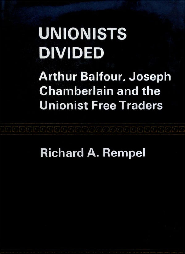 Unionists Divided: Arthur Balfour, Joseph Chamberlain And The Unionist Free Traders
