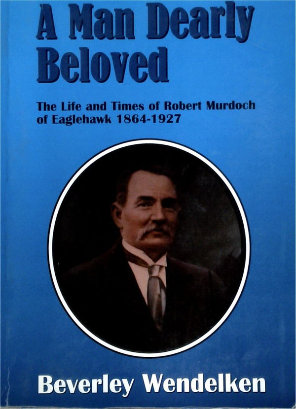 A Man Dearly Beloved: The Life and Times of Robert Murdoch of Eaglehawk 1864-1927 (SIGNED)