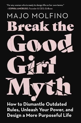 Break the Good Girl Myth: How to Dismantle Outdated Rules, Unleash Your Power, and Design a More Purposeful Life