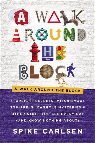A Walk Around the Block: Stoplight Secrets, Mischievous Squirrels, Manhole Mysteries & Other Stuff You See Every Day (And Know Nothing About)