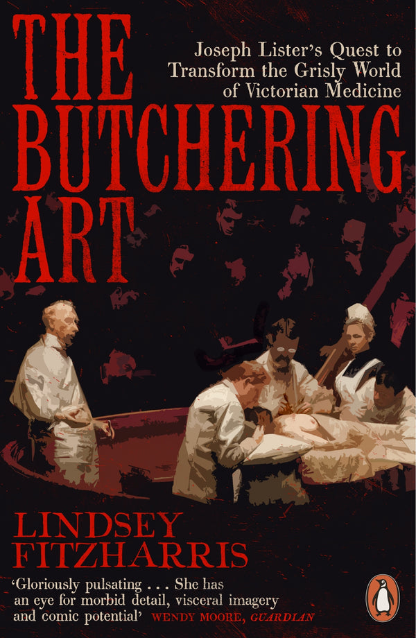 The Butchering Art: Joseph Lister's Quest to Transform the Grisly World of Victorian Medicine