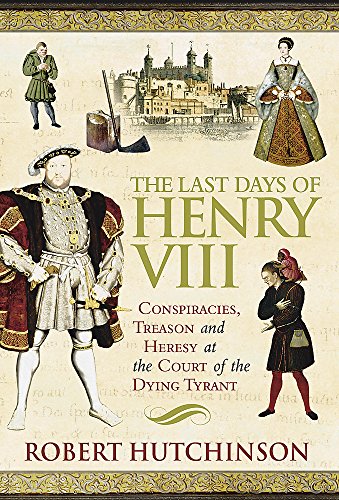 The Last Days of Henry VIII: Conspiracy, Treason and Heresy at the Court of the Dying Tyrant