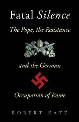 Fatal Silence: The Pope, the Resistance and the German Occupation of Rome