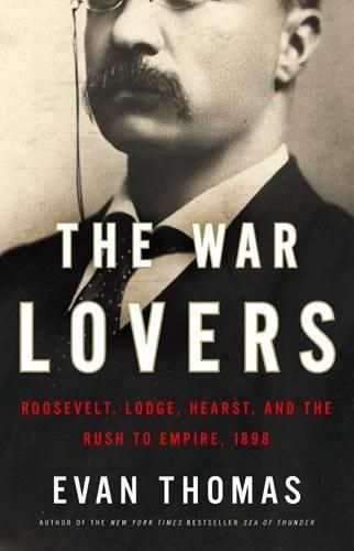 The War Lovers: Roosevelt, Lodge, Hearst, and the Rush to Empire, 1898