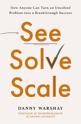 See, Solve, Scale: How Anyone Can Turn an Unsolved Problem into a Breakthrough Success