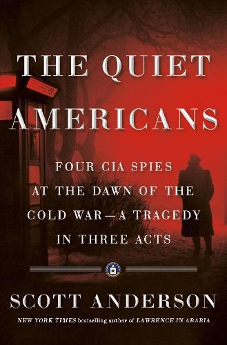 The Quiet Americans: Four CIA Spies at the Dawn of the Cold War--a Tragedy in Three Acts