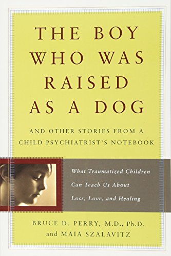 The Boy Who Was Raised as a Dog: And Other Stories from a Child Psychiatrist's Notebook--What Traumatized Children Can Teach Us About Loss, Love, and Healing