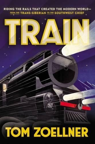 Train: Riding the Rails That Created the Modern World--From the Trans-Siberian to the Southwest Chief