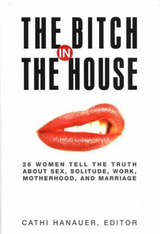 The Bitch in the House: 26 Women Tell the Truth About Sex, Solitude, Work, Motherhood and Marriage