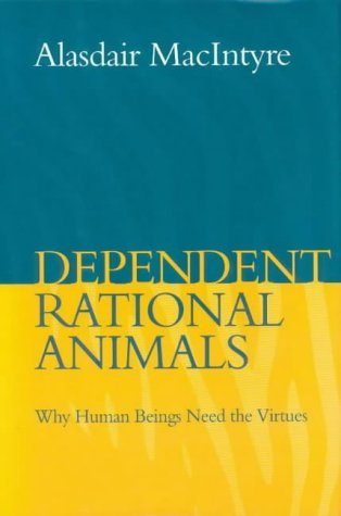 Dependent Rational Animals: Why Human Beings Need the Virtues