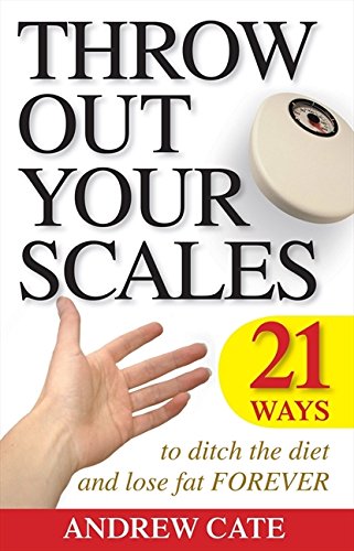 Throw Out Your Scales: 21 Ways to Ditch the Diet and Lose Fat Forever