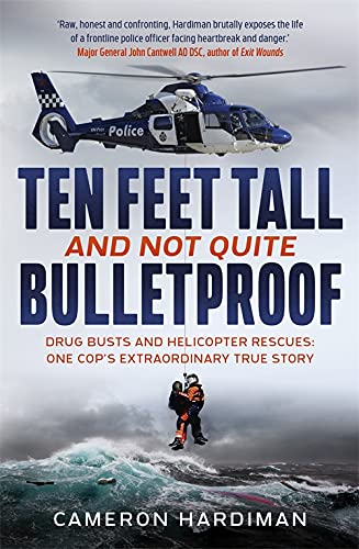 Ten Feet Tall and Not Quite Bulletproof: Drug Busts and Helicopter Rescues - One Cop's Extraordinary True Story