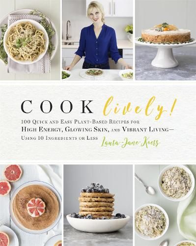 Cook Lively!: 100 Quick and Easy Plant-Based Recipes for High Energy, Glowing Skin, and Vibrant Living - Using 10 Ingredients or Less