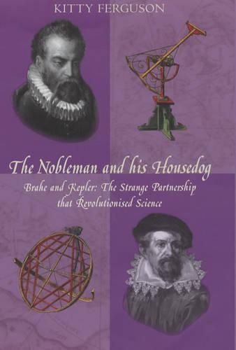 The Nobleman and His Housedog: Tycho Brahe and Johannes Kepler - The Strange Partnership That Revolutionised Science