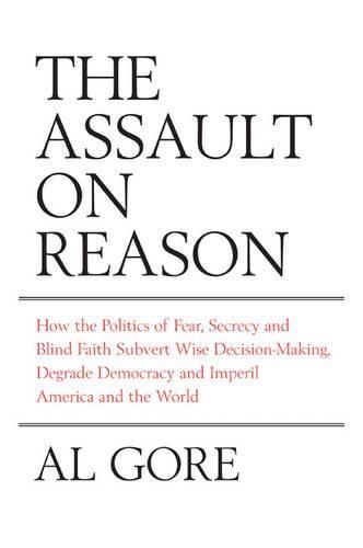 The Assault on Reason: How the Politics of Blind Faith Subvert Wise Decision-Making