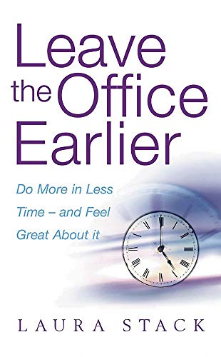 Leave The Office Earlier: Do More in Less Time and Feel Great About it