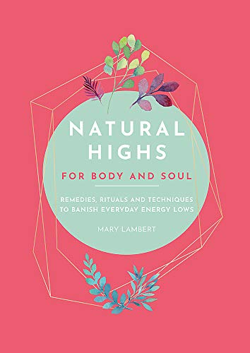 Natural Highs: 70 Instant Energizers for Body and Soul: Instant Energizers for Body and Soul. Remedies, Rituals and Techniques to Banish Everyday Energy Lows