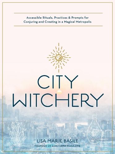 City Witchery: Accessible Rituals, Practices & Prompts for Conjuring and Creating in a Magical Metropolis