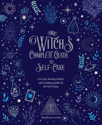 The Witch's Complete Guide to Self-Care: Everyday Healing Rituals and Soothing Spellcraft for Well-Being: Volume 1