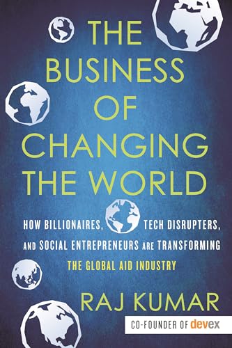 The Business of Changing the World: How Billionaires, Tech Disrupters, and Social Entrepreneurs Are Transforming the Global Aid Industry