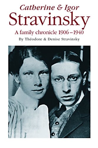 Catherine and Igor Stravinsky: A Family Chronicle 1906-1940