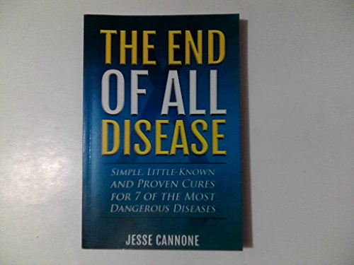 The End of All Disease: Simple, Little-known and Proven Cures for 7 of the Most Dangerous Diseases