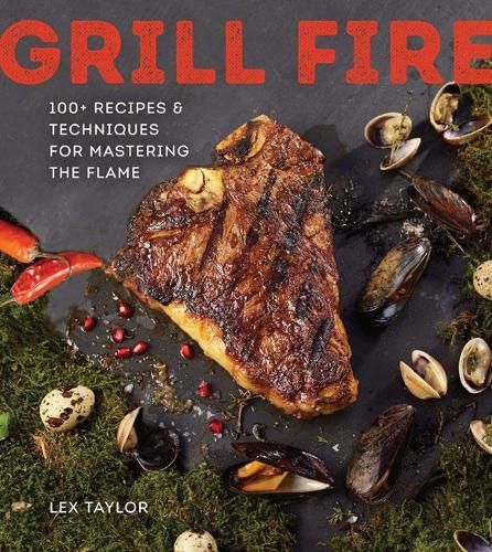 Grill Fire: 100+ Recipes & Techniques for Mastering the Flame