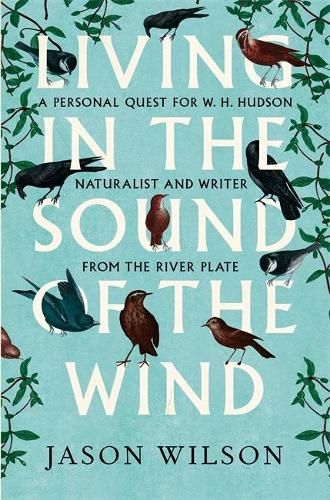 Living in the Sound of the Wind: A Life of W.H. Hudson Naturalist and Writer from the River Plate