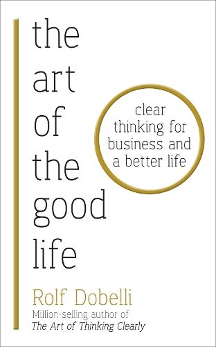 The Art of the Good Life: Clear Thinking for Business and a Better Life