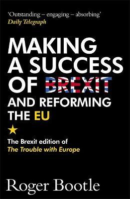 Making a Success of Brexit and Reforming the EU: The Brexit edition of The Trouble with Europe: 'Bootle is right on every count' - Guardian