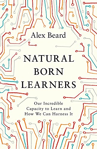 Natural Born Learners Our Incredible Capacity to Learn and How We Can Harness It