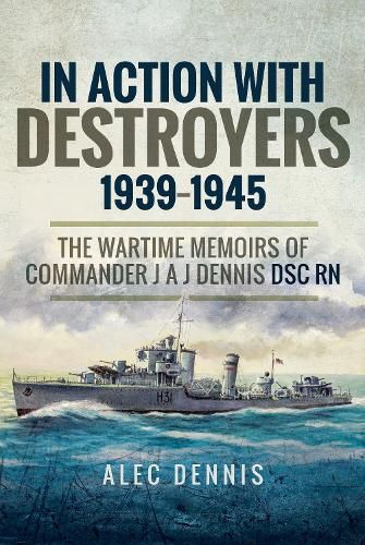 In Action with Destroyers 1939 1945: The Wartime Memoirs of Commander J A J Dennis DSC RN