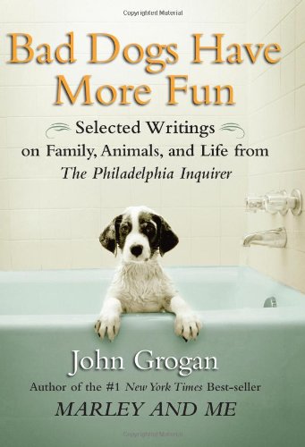 Bad Dogs Have More Fun: Selected Writings on Animals, Family and Life by John Grogan for the "Philadelphia Inquirer"