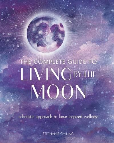 The Complete Guide to Living by the Moon: A Holistic Approach to Lunar-Inspired Wellness: Volume 9