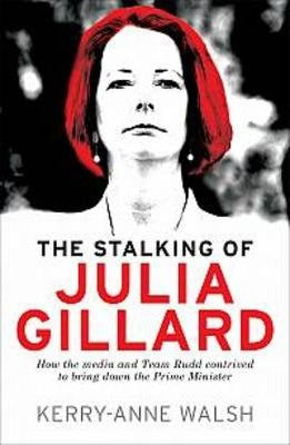 The Stalking of Julia Gillard: How the Media and Team Rudd Brought Down the Prime Minister