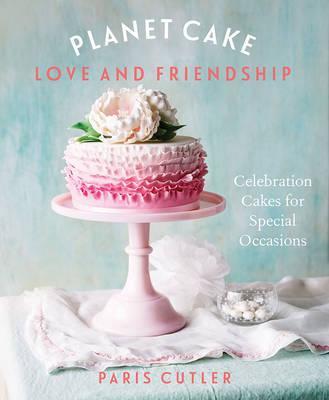 Planet Cake Love and Friendship: Celebration Cakes to Show How Much You Care